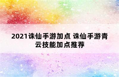 2021诛仙手游加点 诛仙手游青云技能加点推荐